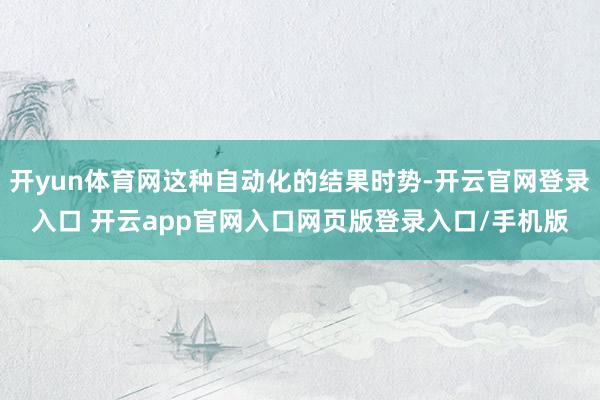 开yun体育网这种自动化的结果时势-开云官网登录入口 开云app官网入口网页版登录入口/手机版