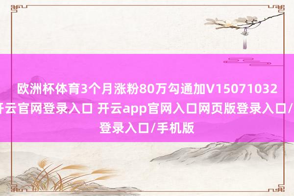 欧洲杯体育3个月涨粉80万勾通加V15071032800-开云官网登录入口 开云app官网入口网页版登录入口/手机版