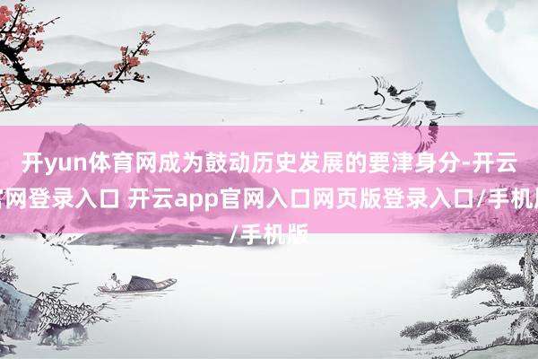 开yun体育网成为鼓动历史发展的要津身分-开云官网登录入口 开云app官网入口网页版登录入口/手机版