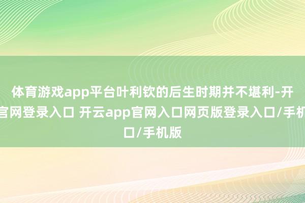 体育游戏app平台叶利钦的后生时期并不堪利-开云官网登录入口 开云app官网入口网页版登录入口/手机版