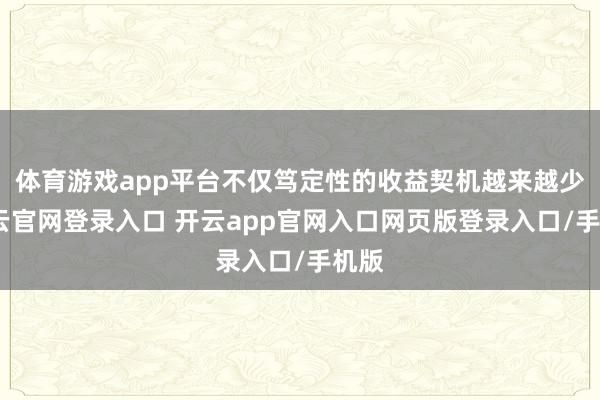 体育游戏app平台不仅笃定性的收益契机越来越少-开云官网登录入口 开云app官网入口网页版登录入口/手机版