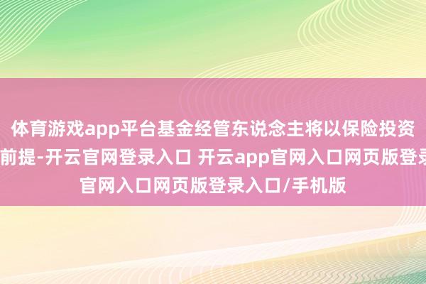 体育游戏app平台基金经管东说念主将以保险投资者正当权益为前提-开云官网登录入口 开云app官网入口网页版登录入口/手机版