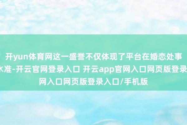 开yun体育网这一盛誉不仅体现了平台在婚恋处事范围的专科水准-开云官网登录入口 开云app官网入口网页版登录入口/手机版