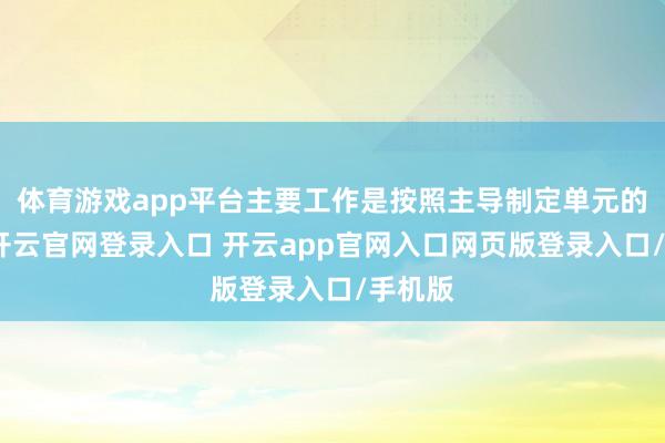 体育游戏app平台主要工作是按照主导制定单元的条目-开云官网登录入口 开云app官网入口网页版登录入口/手机版