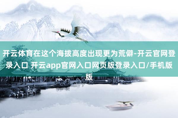 开云体育在这个海拔高度出现更为荒僻-开云官网登录入口 开云app官网入口网页版登录入口/手机版