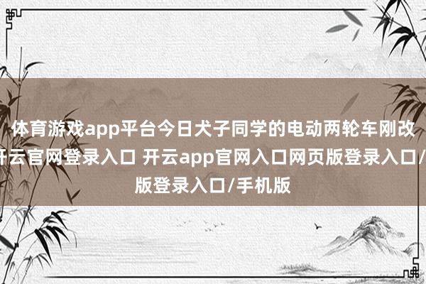 体育游戏app平台今日犬子同学的电动两轮车刚改装好-开云官网登录入口 开云app官网入口网页版登录入口/手机版