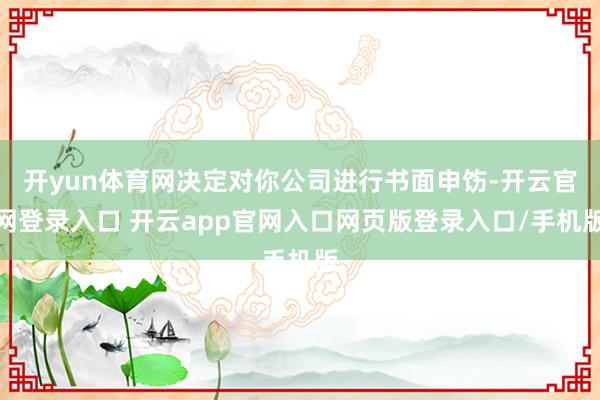 开yun体育网决定对你公司进行书面申饬-开云官网登录入口 开云app官网入口网页版登录入口/手机版