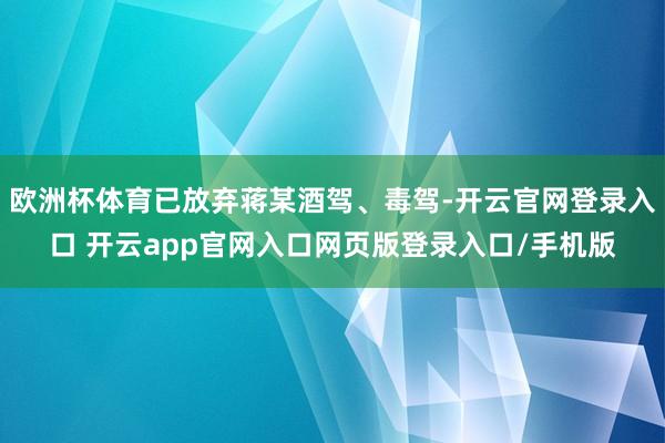 欧洲杯体育已放弃蒋某酒驾、毒驾-开云官网登录入口 开云app官网入口网页版登录入口/手机版
