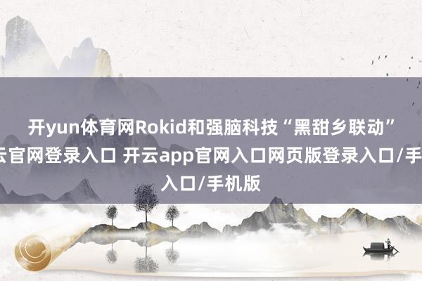 开yun体育网Rokid和强脑科技“黑甜乡联动”-开云官网登录入口 开云app官网入口网页版登录入口/手机版