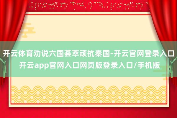 开云体育劝说六国荟萃顽抗秦国-开云官网登录入口 开云app官网入口网页版登录入口/手机版