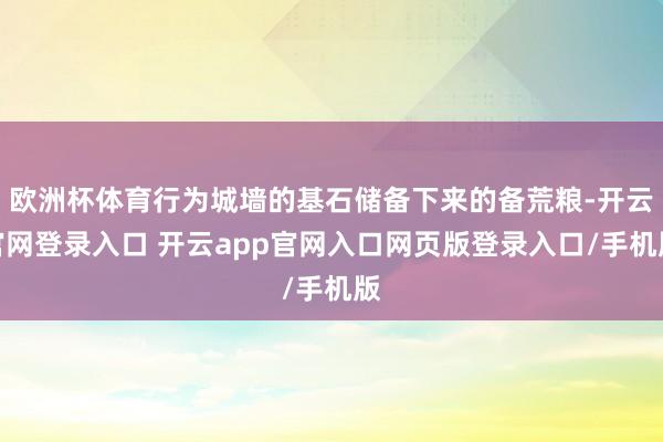 欧洲杯体育行为城墙的基石储备下来的备荒粮-开云官网登录入口 开云app官网入口网页版登录入口/手机版