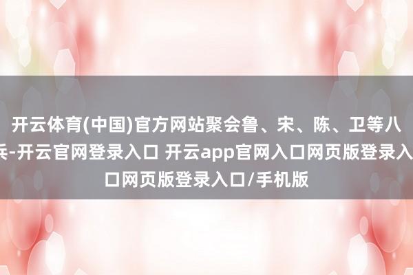 开云体育(中国)官方网站聚会鲁、宋、陈、卫等八国聚会发兵-开云官网登录入口 开云app官网入口网页版登录入口/手机版