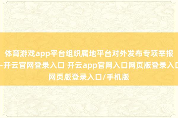 体育游戏app平台组织属地平台对外发布专项举报行径公告-开云官网登录入口 开云app官网入口网页版登录入口/手机版