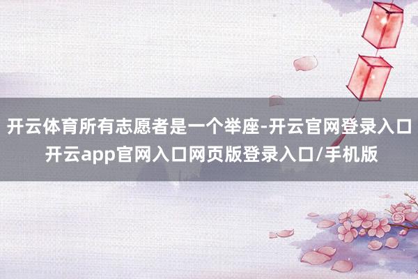 开云体育所有志愿者是一个举座-开云官网登录入口 开云app官网入口网页版登录入口/手机版