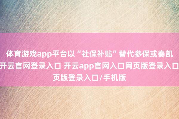 体育游戏app平台以“社保补贴”替代参保或奏凯不参保-开云官网登录入口 开云app官网入口网页版登录入口/手机版