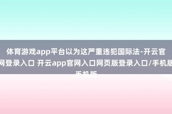 体育游戏app平台以为这严重违犯国际法-开云官网登录入口 开云app官网入口网页版登录入口/手机版