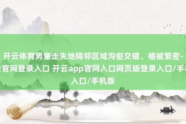 开云体育男童走失地隔邻区域沟壑交错、植被繁密-开云官网登录入口 开云app官网入口网页版登录入口/手机版