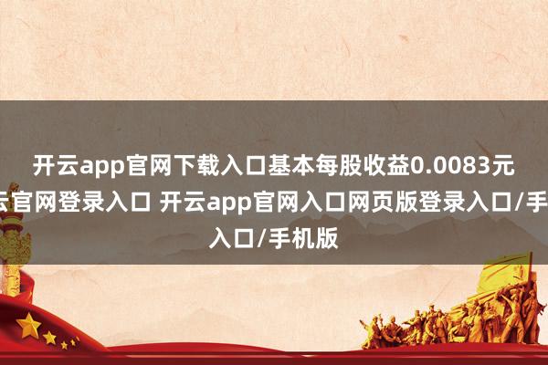 开云app官网下载入口基本每股收益0.0083元-开云官网登录入口 开云app官网入口网页版登录入口/手机版
