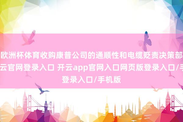 欧洲杯体育收购康普公司的通顺性和电缆贬责决策部门-开云官网登录入口 开云app官网入口网页版登录入口/手机版