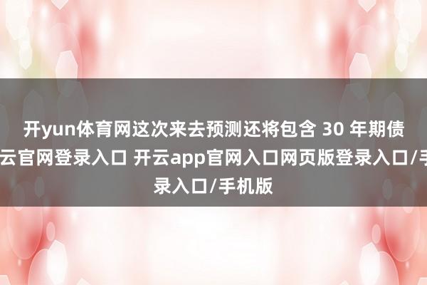 开yun体育网这次来去预测还将包含 30 年期债券-开云官网登录入口 开云app官网入口网页版登录入口/手机版