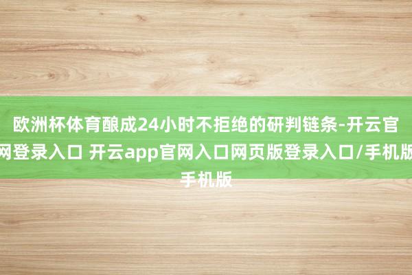 欧洲杯体育酿成24小时不拒绝的研判链条-开云官网登录入口 开云app官网入口网页版登录入口/手机版