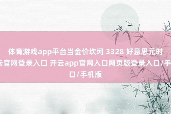 体育游戏app平台当金价坎坷 3328 好意思元时-开云官网登录入口 开云app官网入口网页版登录入口/手机版