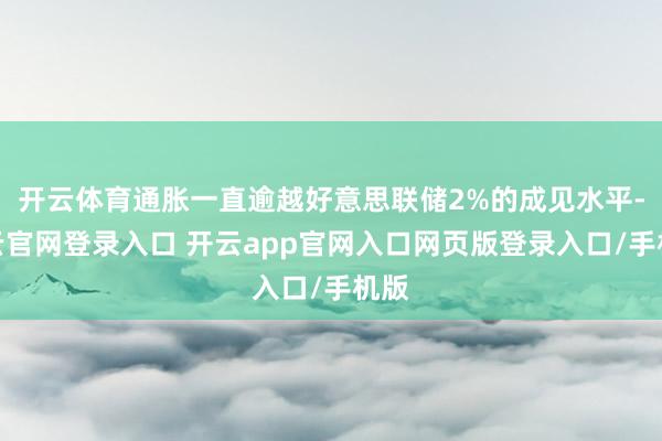 开云体育通胀一直逾越好意思联储2%的成见水平-开云官网登录入口 开云app官网入口网页版登录入口/手机版