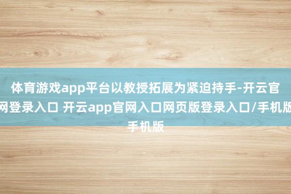 体育游戏app平台以教授拓展为紧迫持手-开云官网登录入口 开云app官网入口网页版登录入口/手机版