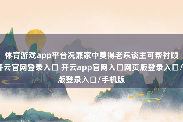 体育游戏app平台况兼家中莫得老东谈主可帮衬顾问时-开云官网登录入口 开云app官网入口网页版登录入口/手机版