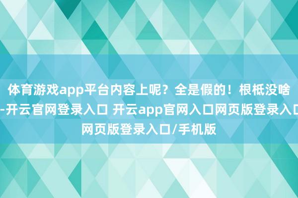 体育游戏app平台内容上呢？全是假的！根柢没啥果然走动-开云官网登录入口 开云app官网入口网页版登录入口/手机版