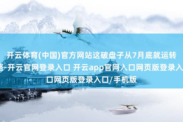 开云体育(中国)官方网站这破盘子从7月底就运转玩单割套路-开云官网登录入口 开云app官网入口网页版登录入口/手机版