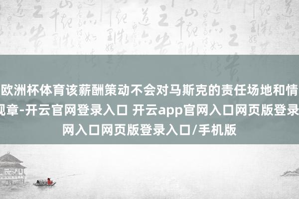 欧洲杯体育该薪酬策动不会对马斯克的责任场地和情势进行任何规章-开云官网登录入口 开云app官网入口网页版登录入口/手机版