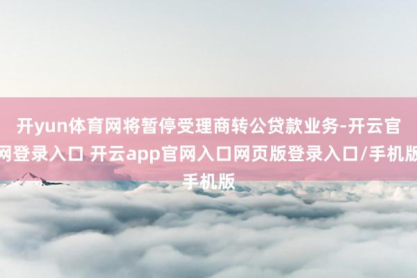 开yun体育网将暂停受理商转公贷款业务-开云官网登录入口 开云app官网入口网页版登录入口/手机版