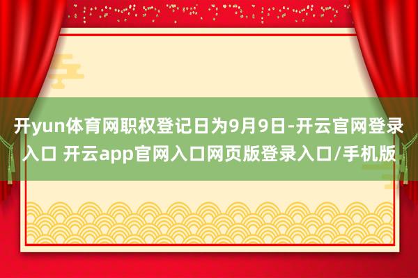 开yun体育网职权登记日为9月9日-开云官网登录入口 开云app官网入口网页版登录入口/手机版