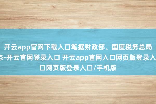 开云app官网下载入口笔据财政部、国度税务总局的关系神态-开云官网登录入口 开云app官网入口网页版登录入口/手机版