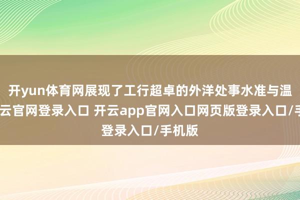 开yun体育网展现了工行超卓的外洋处事水准与温度-开云官网登录入口 开云app官网入口网页版登录入口/手机版