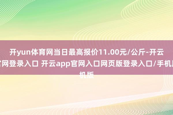 开yun体育网当日最高报价11.00元/公斤-开云官网登录入口 开云app官网入口网页版登录入口/手机版