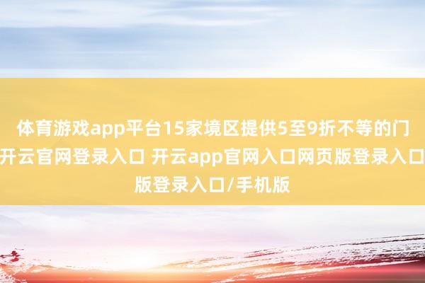 体育游戏app平台15家境区提供5至9折不等的门票扣头-开云官网登录入口 开云app官网入口网页版登录入口/手机版