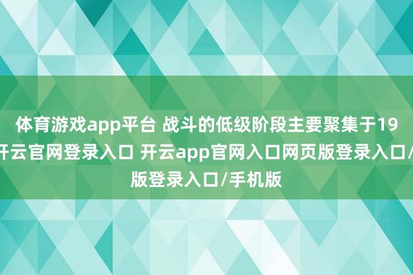 体育游戏app平台 战斗的低级阶段主要聚集于1914年-开云官网登录入口 开云app官网入口网页版登录入口/手机版