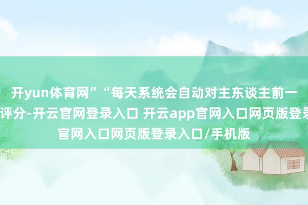 开yun体育网”“每天系统会自动对主东谈主前一天的说明进行评分-开云官网登录入口 开云app官网入口网页版登录入口/手机版
