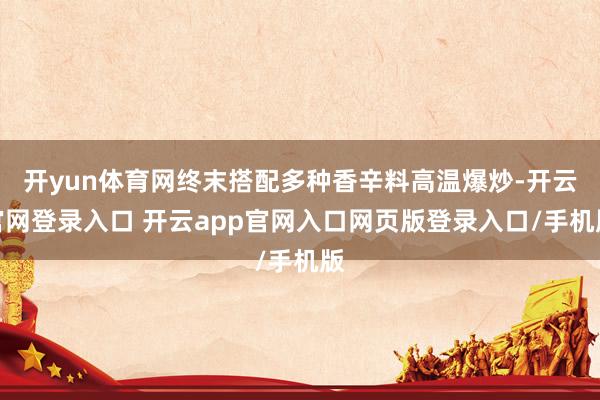 开yun体育网终末搭配多种香辛料高温爆炒-开云官网登录入口 开云app官网入口网页版登录入口/手机版