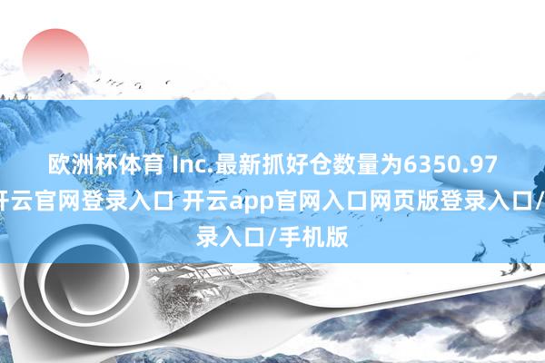 欧洲杯体育 Inc.最新抓好仓数量为6350.97万股-开云官网登录入口 开云app官网入口网页版登录入口/手机版