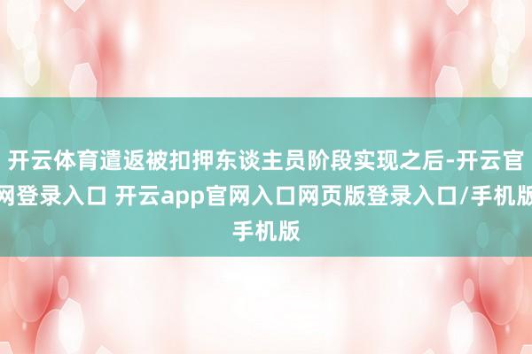开云体育遣返被扣押东谈主员阶段实现之后-开云官网登录入口 开云app官网入口网页版登录入口/手机版