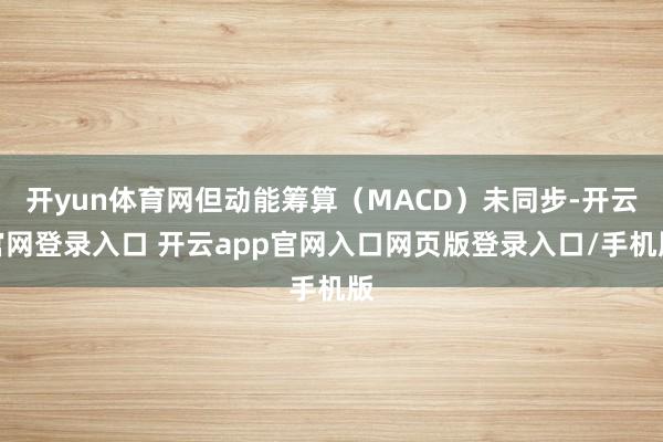开yun体育网但动能筹算(MACD)未同步-开云官网登录入口 开云app官网入口网页版登录入口/手机版