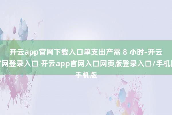 开云app官网下载入口单支出产需 8 小时-开云官网登录入口 开云app官网入口网页版登录入口/手机版