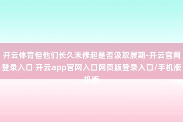 开云体育但他们长久未修起是否汲取展期-开云官网登录入口 开云app官网入口网页版登录入口/手机版