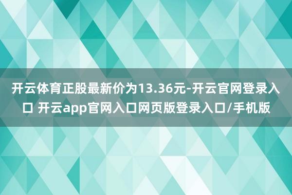 开云体育正股最新价为13.36元-开云官网登录入口 开云app官网入口网页版登录入口/手机版