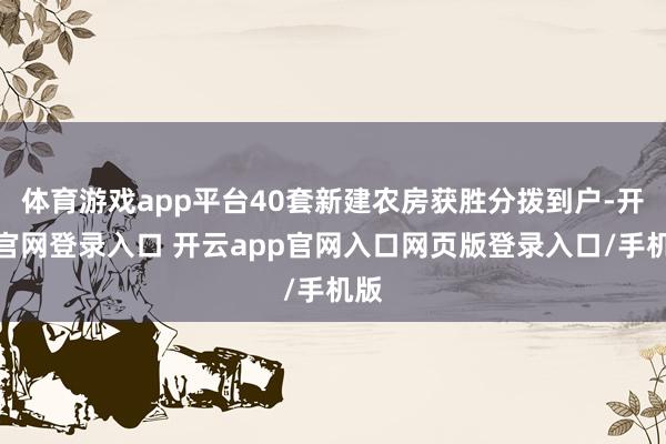 体育游戏app平台40套新建农房获胜分拨到户-开云官网登录入口 开云app官网入口网页版登录入口/手机版