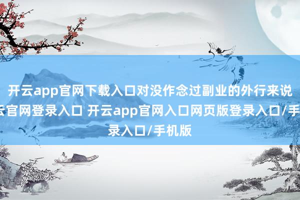 开云app官网下载入口对没作念过副业的外行来说-开云官网登录入口 开云app官网入口网页版登录入口/手机版