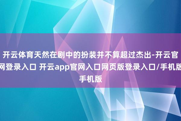 开云体育天然在剧中的扮装并不算超过杰出-开云官网登录入口 开云app官网入口网页版登录入口/手机版